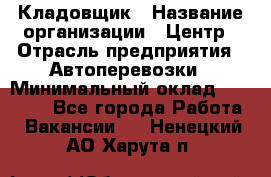 Кладовщик › Название организации ­ Центр › Отрасль предприятия ­ Автоперевозки › Минимальный оклад ­ 40 000 - Все города Работа » Вакансии   . Ненецкий АО,Харута п.